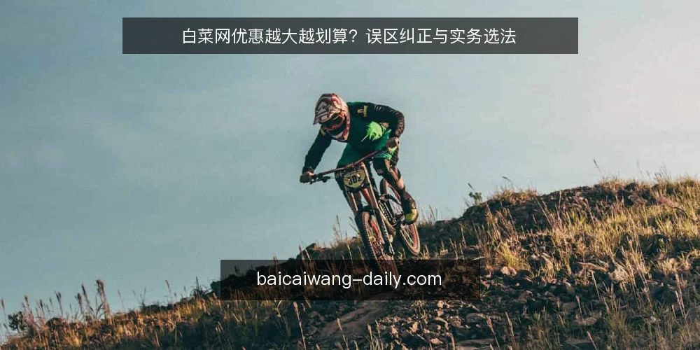 白菜网优惠越大越划算？误区纠正与实务选法 — 误区一：优惠越大就越划算 配图